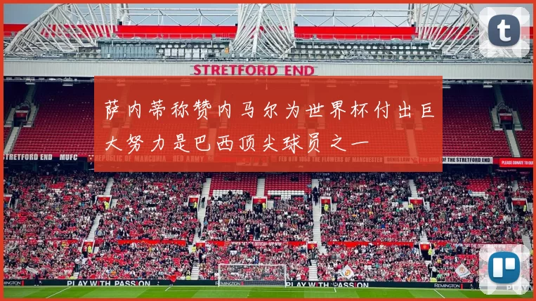 萨内蒂称赞内马尔为世界杯付出巨大努力是巴西顶尖球员之一