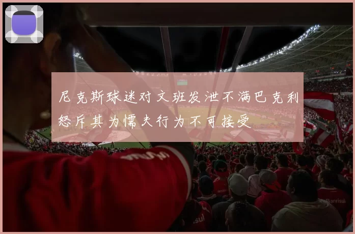 尼克斯球迷对文班发泄不满巴克利怒斥其为懦夫行为不可接受