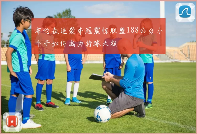 布伦森逆袭夺冠震惊联盟188公分小个子如何成为持球大核
