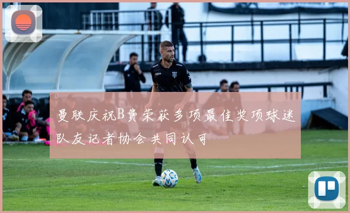 曼联庆祝B费荣获多项最佳奖项球迷队友记者协会共同认可