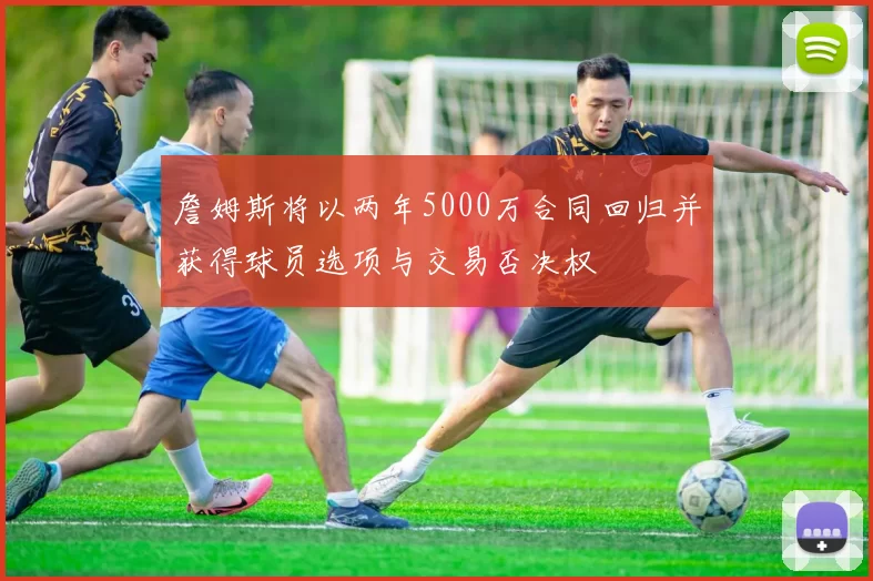 詹姆斯将以两年5000万合同回归并获得球员选项与交易否决权