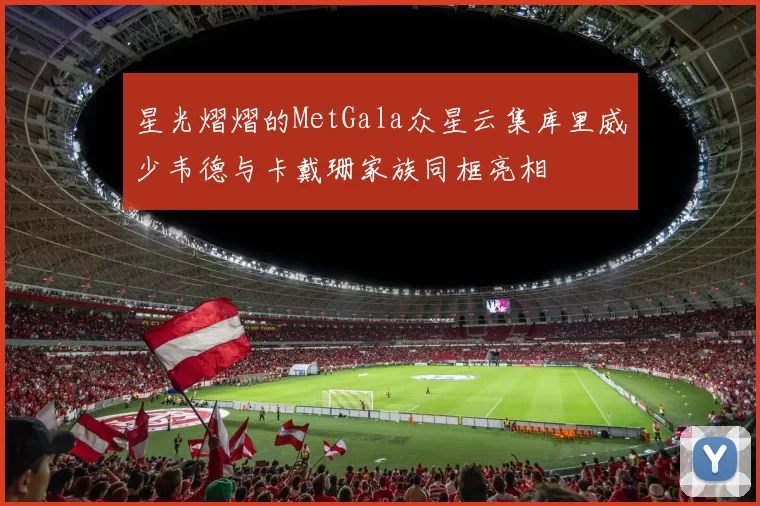 星光熠熠的MetGala众星云集库里威少韦德与卡戴珊家族同框亮相