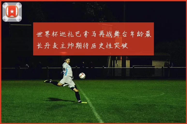 世界杯巡礼巴拿马再战舞台年龄最长丹麦主帅期待历史性突破