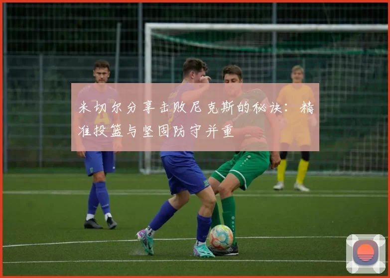 米切尔分享击败尼克斯的秘诀：精准投篮与坚固防守并重