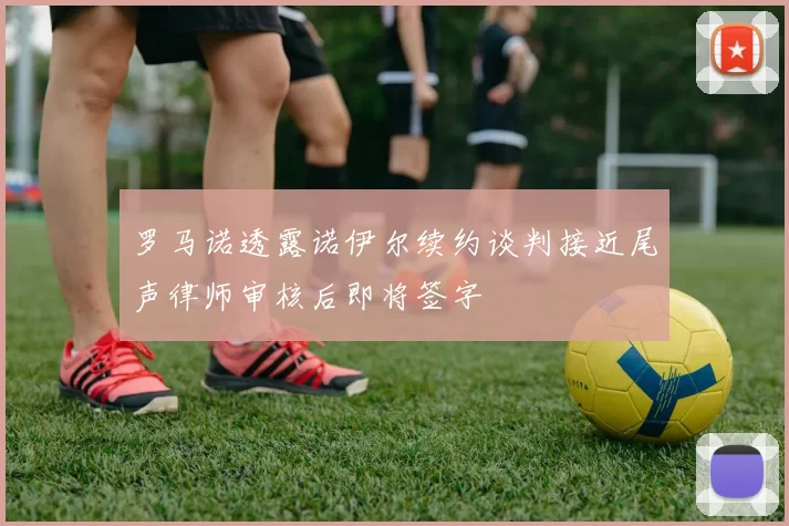 罗马诺透露诺伊尔续约谈判接近尾声律师审核后即将签字