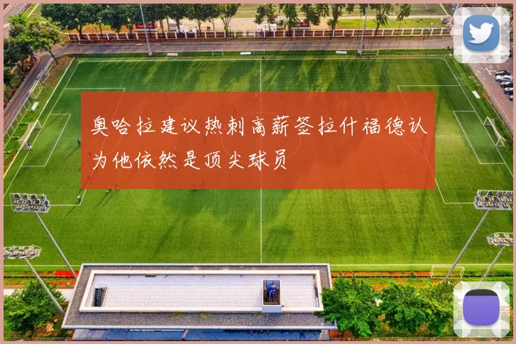 奥哈拉建议热刺高薪签拉什福德认为他依然是顶尖球员