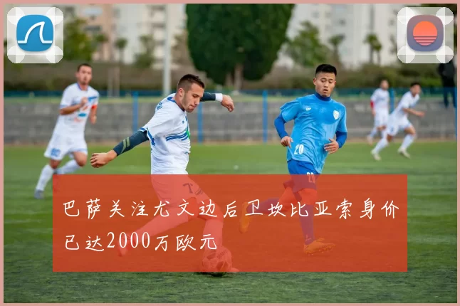 巴萨关注尤文边后卫坎比亚索身价已达2000万欧元
