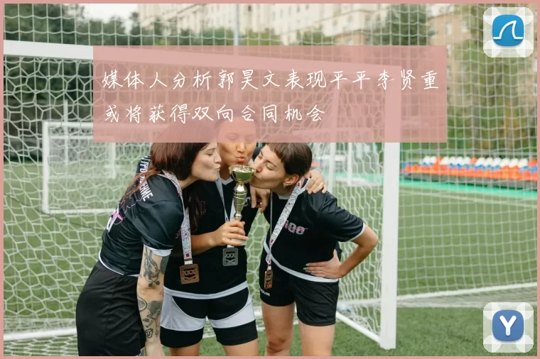 媒体人分析郭昊文表现平平李贤重或将获得双向合同机会
