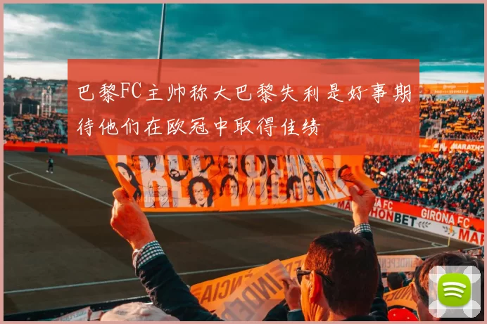 巴黎FC主帅称大巴黎失利是好事期待他们在欧冠中取得佳绩