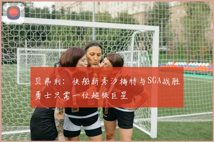 贝弗利：快船新秀沙梅特与SGA战胜勇士只需一位超级巨星