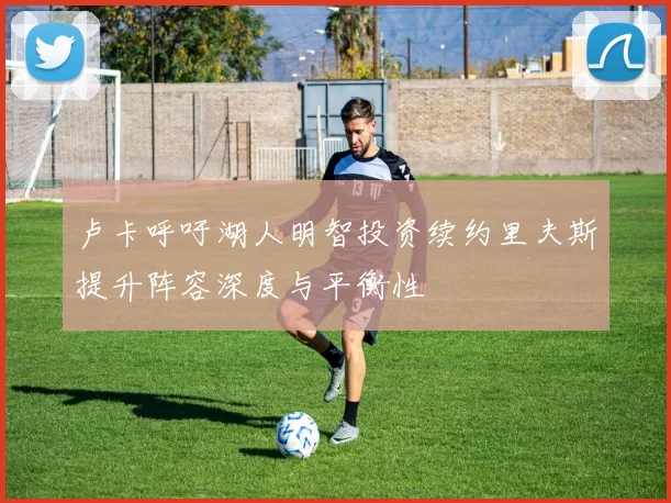 卢卡呼吁湖人明智投资续约里夫斯提升阵容深度与平衡性