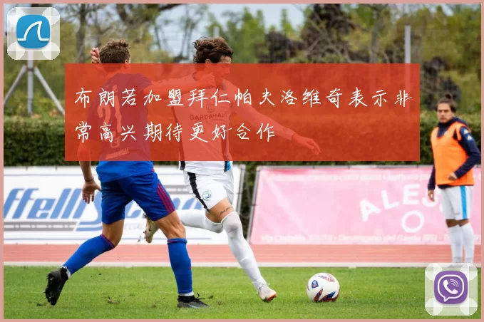 布朗若加盟拜仁帕夫洛维奇表示非常高兴期待更好合作