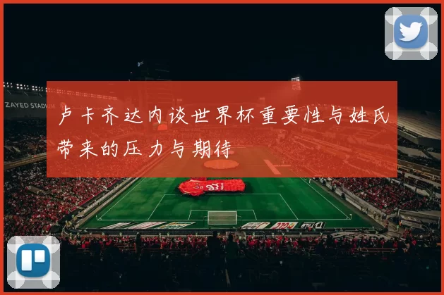 卢卡齐达内谈世界杯重要性与姓氏带来的压力与期待