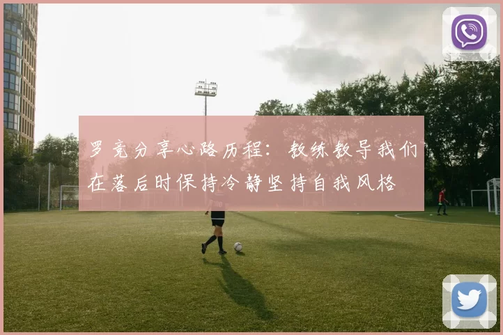 罗竞分享心路历程：教练教导我们在落后时保持冷静坚持自我风格